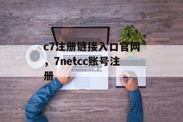 c7注册链接入口官网，7netcc账号注册