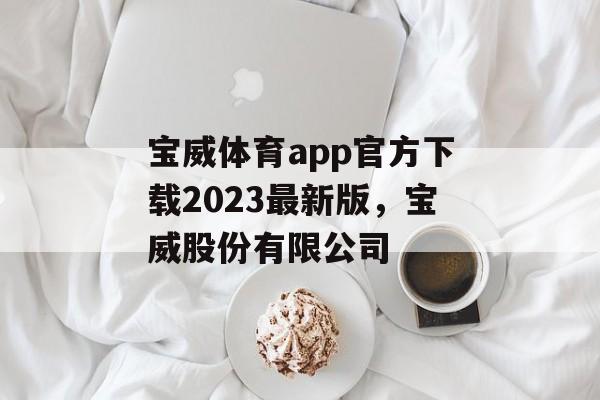 宝威体育app官方下载2023最新版，宝威股份有限公司