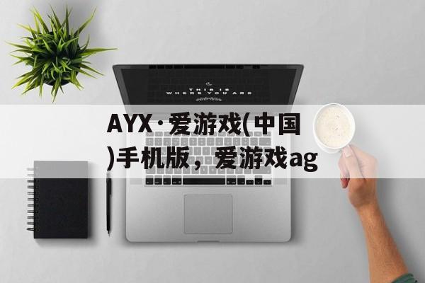 AYX·爱游戏(中国)手机版，爱游戏ag