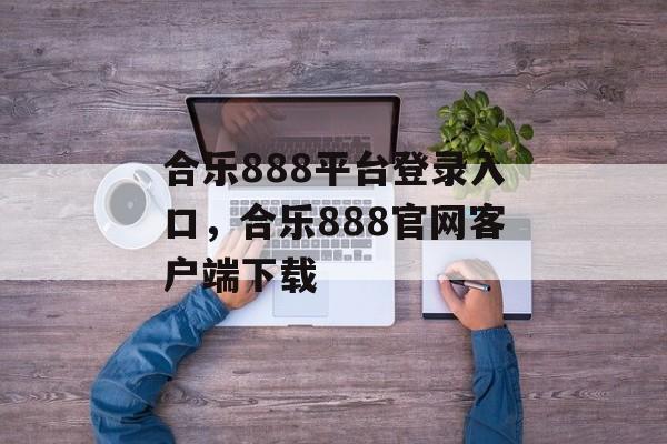 合乐888平台登录入口，合乐888官网客户端下载