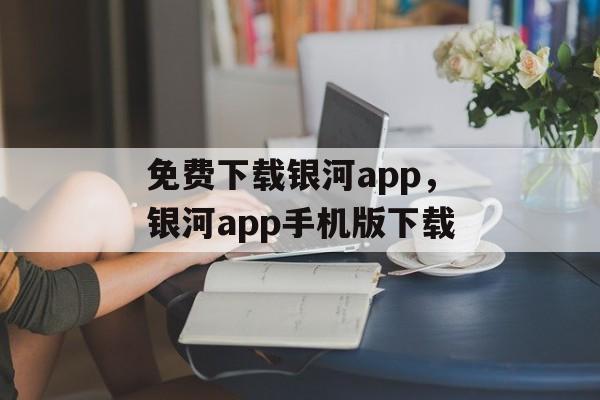 免费下载银河app，银河app手机版下载