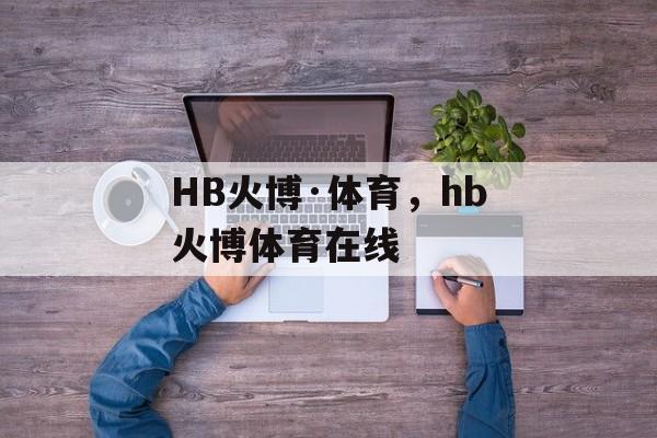 HB火博·体育，hb火博体育在线