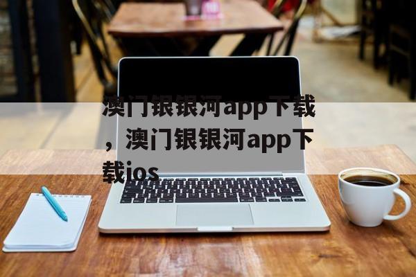 澳门银银河app下载，澳门银银河app下载ios