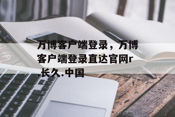 万博客户端登录，万博客户端登录直达官网r.长久.中国