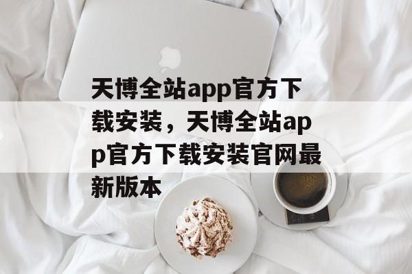 天博全站app官方下载安装，天博全站app官方下载安装官网最新版本