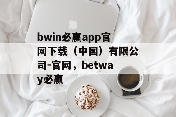 bwin必赢app官网下载（中国）有限公司-官网，betway必赢