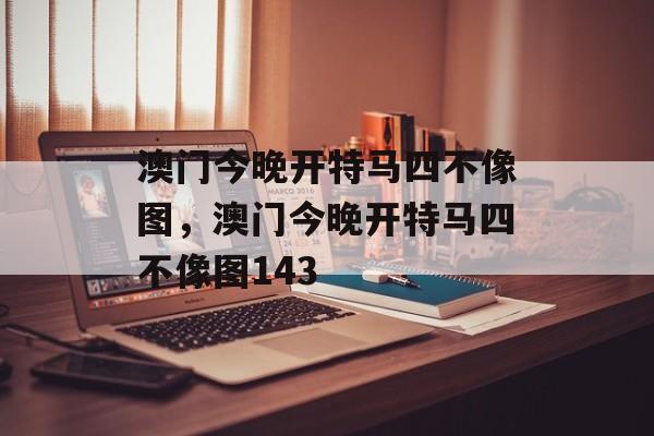 澳门今晚开特马四不像图，澳门今晚开特马四不像图143