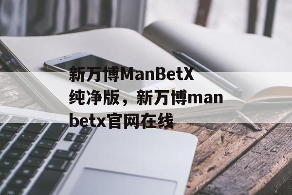 新万博ManBetX纯净版，新万博manbetx官网在线