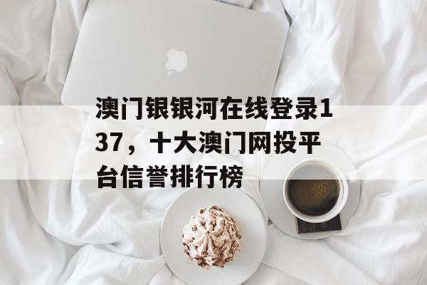 澳门银银河在线登录137，十大澳门网投平台信誉排行榜