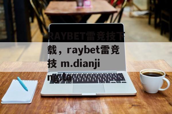 RAYBET雷竞技下载，raybet雷竞技 m.dianjing.la